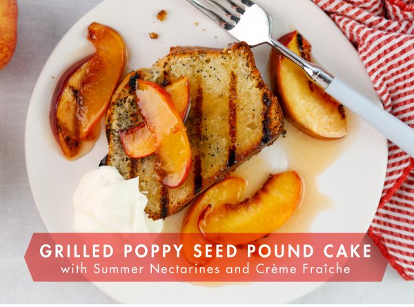 Newsletter Recipes - Grilled Poppy Seed Pound Cake with Summer Nectarines and Crème Fraîche